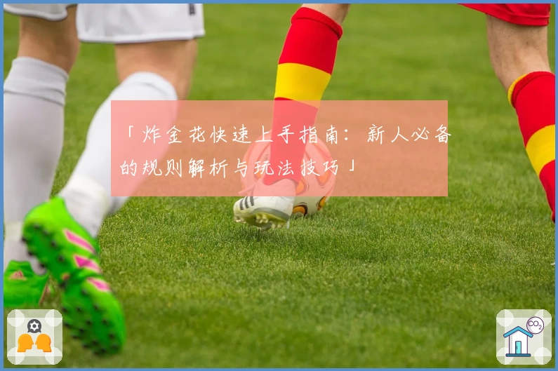 「炸金花快速上手指南:新人必备的规则解析与玩法技巧」
