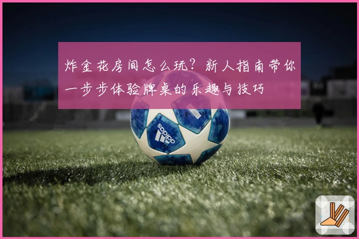 炸金花房间怎么玩？新人指南带你一步步体验牌桌的乐趣与技巧