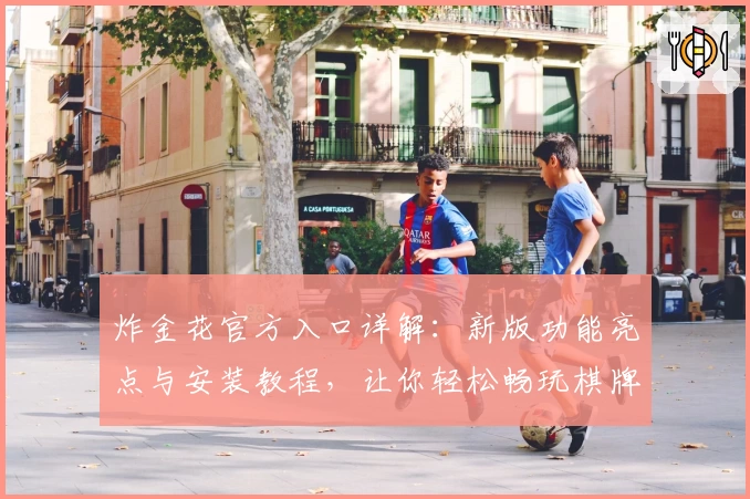 炸金花官方入口详解：新版功能亮点与安装教程，让你轻松畅玩棋牌世界