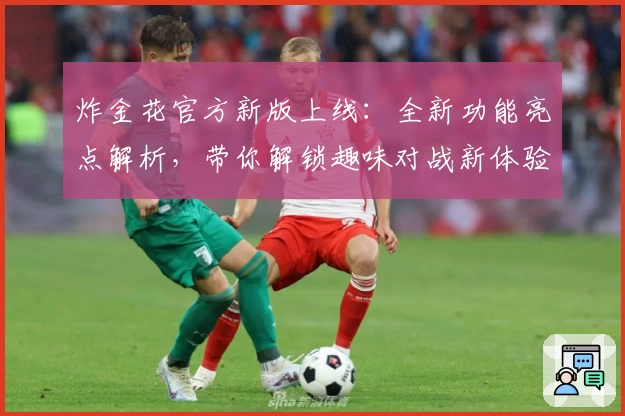 炸金花官方新版上线：全新功能亮点解析，带你解锁趣味对战新体验