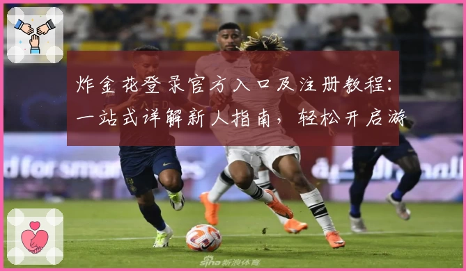 炸金花登录官方入口及注册教程：一站式详解新人指南，轻松开启游戏体验