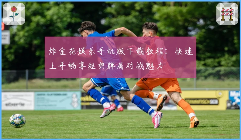 炸金花娱乐手机版下载教程：快速上手畅享经典牌局对战魅力