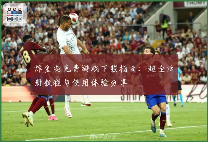 炸金花免费游戏下载指南：超全注册教程与使用体验分享
