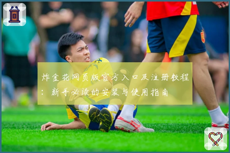 炸金花网页版官方入口及注册教程:新手必读的安装与使用指南