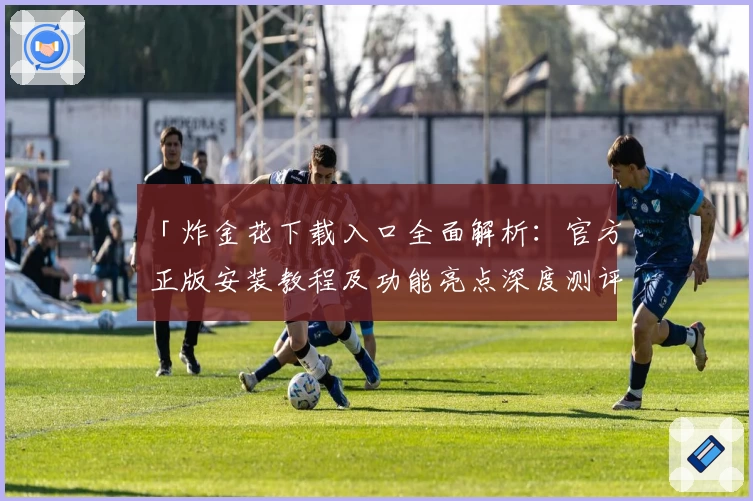 「炸金花下载入口全面解析:官方正版安装教程及功能亮点深度测评」