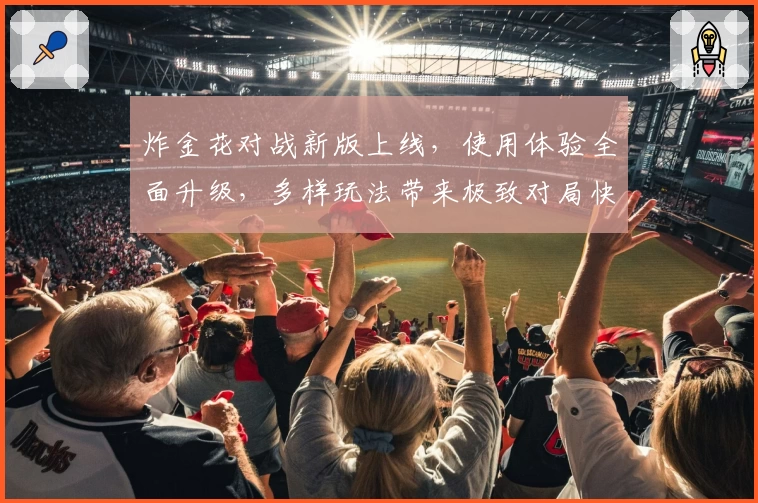 炸金花对战新版上线，使用体验全面升级，多样玩法带来极致对局快感