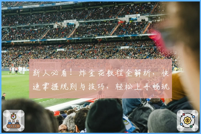 新人必看!炸金花教程全解析,快速掌握规则与技巧,轻松上手畅玩