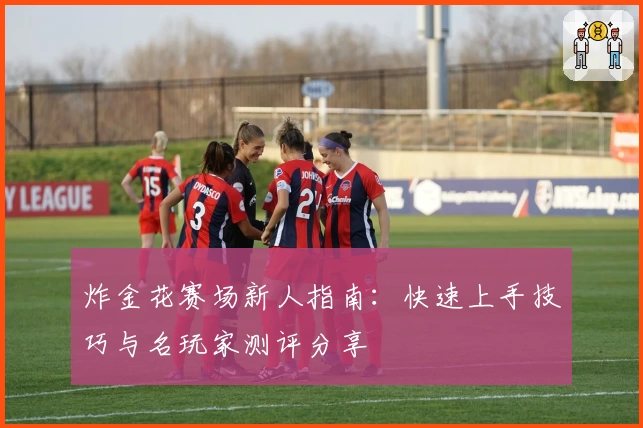 炸金花赛场新人指南：快速上手技巧与名玩家测评分享