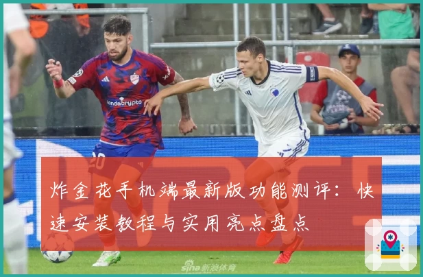 炸金花手机端最新版功能测评：快速安装教程与实用亮点盘点