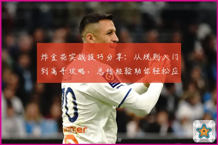 炸金花实战技巧分享：从规则入门到高手攻略，总结经验助你轻松应对