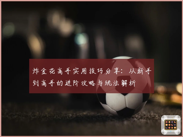 炸金花高手实用技巧分享:从新手到高手的进阶攻略与玩法解析