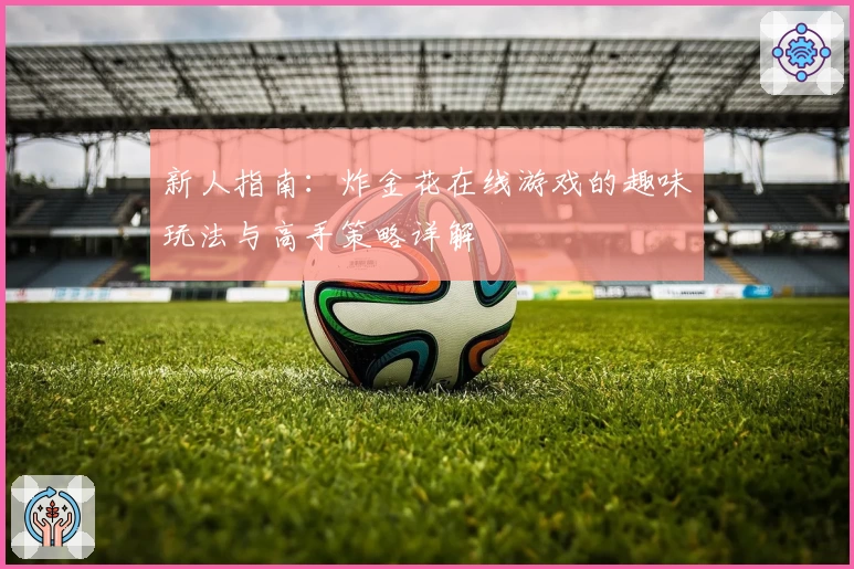 新人指南：炸金花在线游戏的趣味玩法与高手策略详解