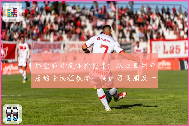 炸金花好友体验指南:从注册到开局的全流程教学,快速召集朋友一起畅玩