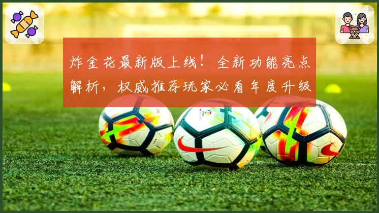 炸金花最新版上线！全新功能亮点解析，权威推荐玩家必看年度升级攻略