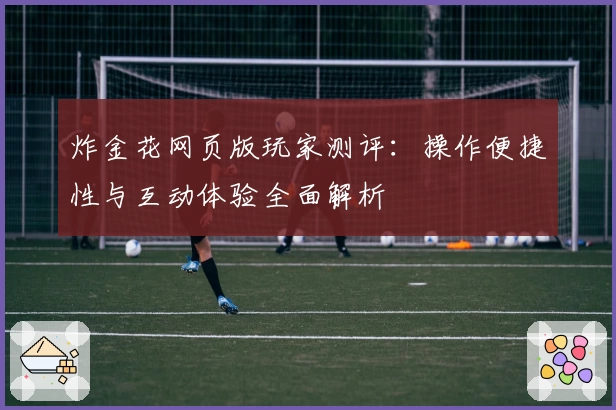 炸金花网页版玩家测评：操作便捷性与互动体验全面解析