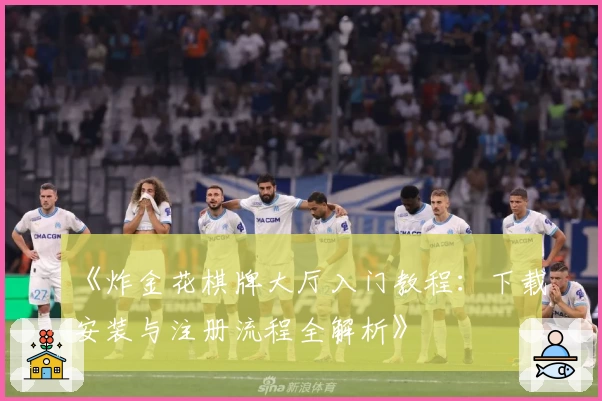 《炸金花棋牌大厅入门教程：下载安装与注册流程全解析》