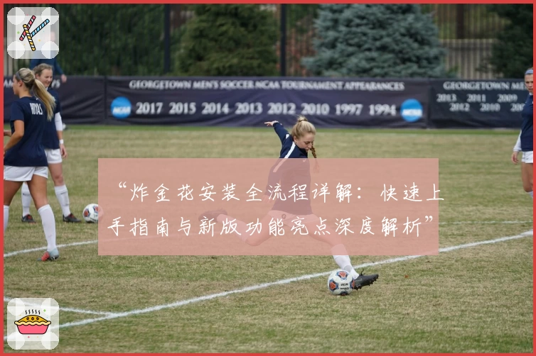 “炸金花安装全流程详解:快速上手指南与新版功能亮点深度解析”