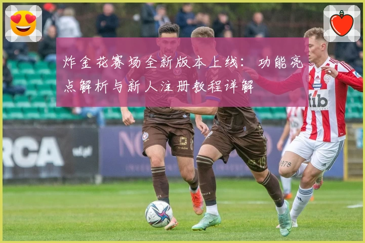 炸金花赛场全新版本上线：功能亮点解析与新人注册教程详解