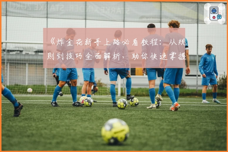 《炸金花新手上路必看教程：从规则到技巧全面解析，助你快速掌握核心玩法》