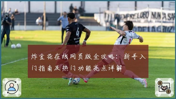 炸金花在线网页版全攻略：新手入门指南及热门功能亮点详解