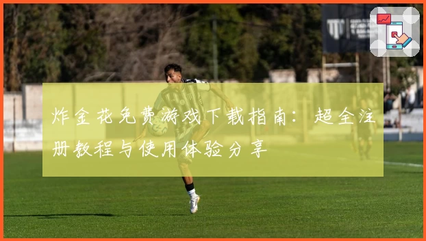 炸金花免费游戏下载指南：超全注册教程与使用体验分享