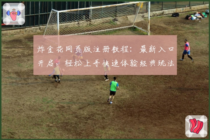 炸金花网页版注册教程:最新入口开启,轻松上手快速体验经典玩法