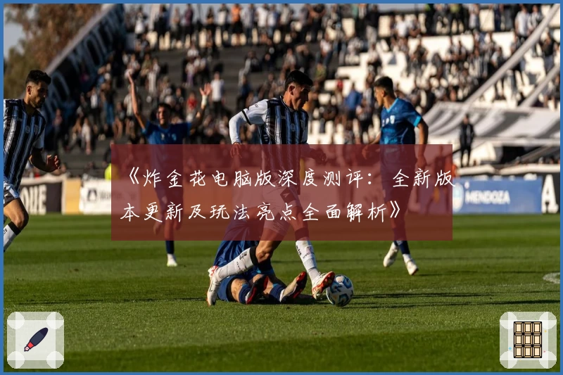 《炸金花电脑版深度测评：全新版本更新及玩法亮点全面解析》