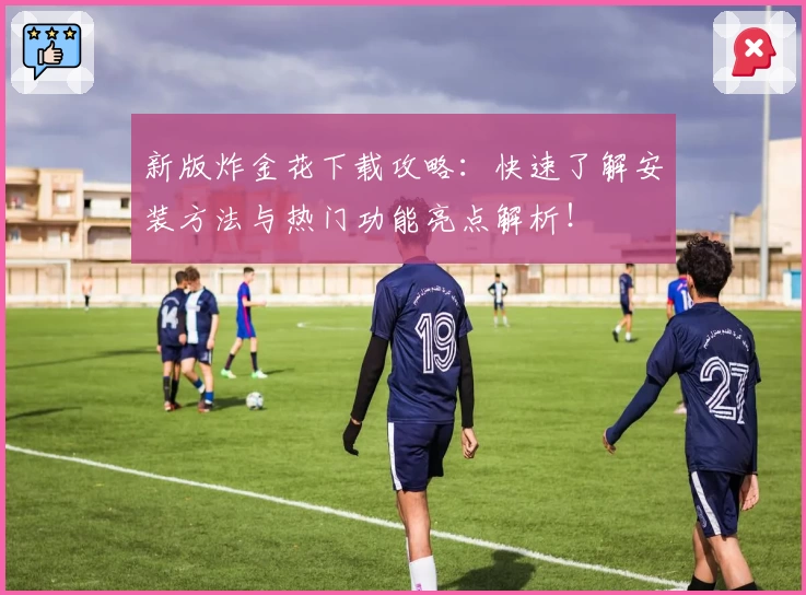 新版炸金花下载攻略:快速了解安装方法与热门功能亮点解析!