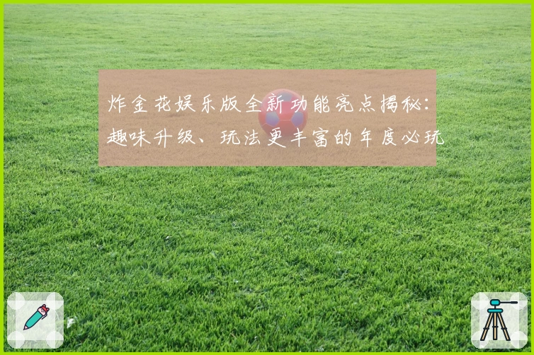 炸金花娱乐版全新功能亮点揭秘：趣味升级、玩法更丰富的年度必玩版本